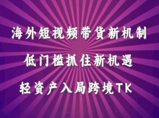 海外短视频 Tiktok 带货新机制：低门槛轻资产，抓住跨境 TK 新机遇.jpg