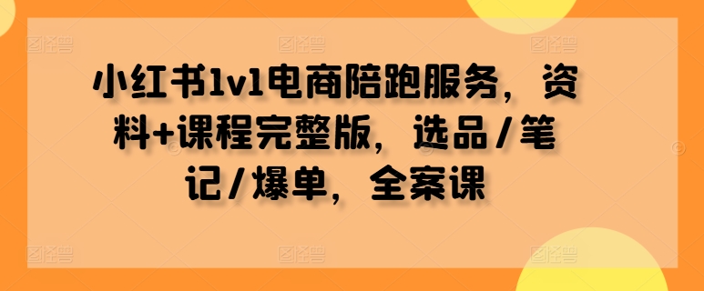 小红书电商1V1陪跑服务，全课含资料与课程完整版，助力选品、笔记及爆单.jpg