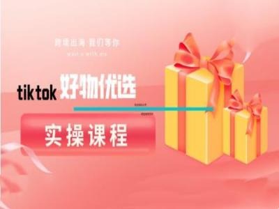 TikTok 好物优选实操课程：带你玩转跨境电商好物推荐.jpg