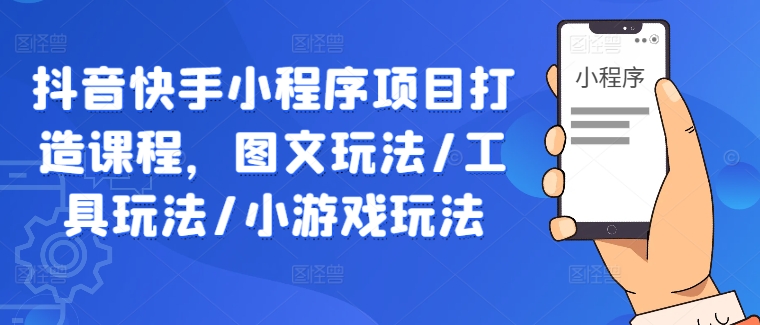 抖音快手小程序打造课程：图文玩法、工具玩法与小游戏玩法详解.jpg