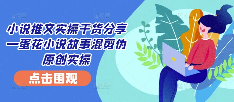 蛋花小说故事混剪伪原创实操 —— 小说推文项目拆解及实操干货分享.jpg