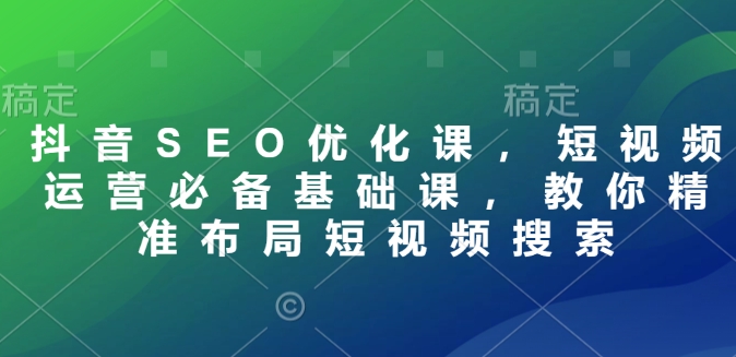 别再盲目做短视频了！抖音 SEO 优化课，带你精准布局搜索，运营不再迷茫.jpg