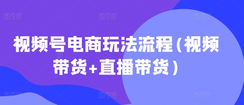 视频号电商秘籍：视频带货及直播带货的详细流程攻略.jpg