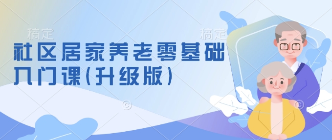 养老行业新机遇！社区居家养老零基础入门课，开启养老创业新篇.jpg