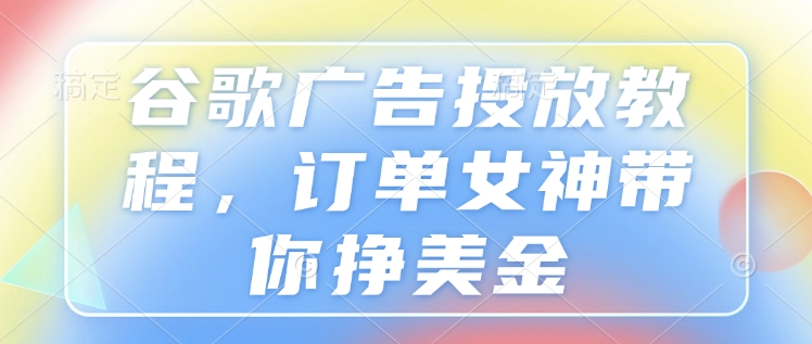 订单女神亲授谷歌广告投放教程，带你轻松赚美金